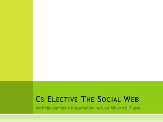 Portfolio Summary Presentation by Juan Alberto B. Tupas Cs Elective The Social Web 