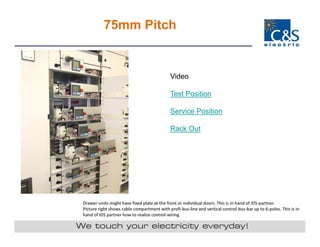 Drawer-units might have fixed plate at the front or individual doors. This is in hand of IDS-partner.
Picture right shows cable compartment with profi-bus-line and vertical control-bus-bar up to 6-poles. This is in
hand of IDS partner how to realize control-wiring.
75mm Pitch
Video
Test Position
Service Position
Rack Out
 