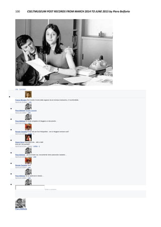 100 CSELTMUSEUM POST RECORDS FROM MARCH 2014 TO JUNE 2015 by Piero Belforte
Like · Comment

Franco Miroglio Non ricordo il nome della ragazza ma la riconosco benissimo, e' inconfondibile.
April 5 at 12:40pm · Like

Piero Belforte Renata Cassetta
April 5 at 2:09pm · Like

Piero Belforte Un modo simpatico di rileggere un documento...
April 5 at 2:10pm · Like

Renata Cassetta Si ma solo per farci fotografare…non si rileggeva sempre cosi!!
April 5 at 4:46pm · Unlike · 1

Gianni Soria Documenti che... letti e riletti
eran piu' che perfetti!!!
April 6 at 9:31am · Edited · Unlike · 2

Piero Belforte ...poi è arrivato il pc, sicuramente meno piacevole e salutare....
April 6 at 5:25pm · Edited · Like

Renata Cassetta Vero!
April 6 at 5:28pm · Like

Piero Belforte Ne so qualcosa io stesso....
April 6 at 5:29pm · Like

Write a comment...
Piero Belforte
 