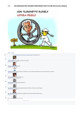 112 CSELTMUSEUM POST RECORDS FROM MARCH 2014 TO JUNE 2015 by Piero Belforte
Unlike · Comment
 You, Franco Canavesio, Enzo Garetti, Francesco Carraro and 4 others like this.

Ennio Cardamone Mi è semblato di vedele l'uomo vitluviano...
March 26 at 11:02am · Like · 1

Riccardo Comitangelo alla grande
March 26 at 11:13am · Like

Guglielmo Girardi E' sempre comunque in una posizione in cui può aumentarsi lo stipendio da solo come faceva quando ci comandava
March 26 at 1:15pm · Like · 1

Gianni Soria alla faccia dei dipendenti in crisi
March 26 at 3:06pm · Edited · Like · 1

Piero Belforte La solita storia dei prenditori italiani...
March 26 at 1:38pm · Like

Piero Belforte Il pneumatico della vignetta dovrebbe essere chiodato...all'interno (vedi Attilio Regolo).
March 26 at 3:01pm · Like · 1

Riccardo Comitangelo quella è gente che malgrado tutto rimane sempre a galla e affondano gli altri ...
March 26 at 3:03pm · Like

Write a comment...
 