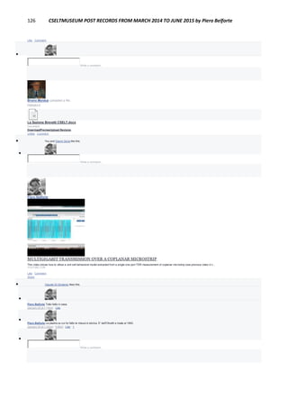 126 CSELTMUSEUM POST RECORDS FROM MARCH 2014 TO JUNE 2015 by Piero Belforte
Like · Comment

Write a comment...
Bruno Muraca uploaded a file.
February 4
La Sezione Brevetti CSELT.docx
Document
DownloadPreviewUpload Revision
Unlike · Comment
 You and Gianni Soria like this.

Write a comment...
Piero Belforte
January 30
MULTIGIGABIT TRANSMISSION OVER A COPLANAR MICROSTRIP
This video shows how to utilize a unit-cell behavioral model extracted from a single one-port TDR measurement of coplanar microstrip (see previous video in t...
YOUTUBE.COM
Like · Comment ·
Share
 Claudio Di Girolamo likes this.

Piero Belforte Tutto fatto in casa.
January 30 at 1:19pm · Like

Piero Belforte La piastra su cui ho fatto le misure è storica. E' dell'Olivetti e risale al 1993.
January 30 at 1:22pm · Edited · Like · 1

Write a comment...
 