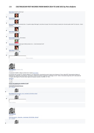 128 CSELTMUSEUM POST RECORDS FROM MARCH 2014 TO JUNE 2015 by Piero Belforte
Gianni Soria tranquillo ce l'hanno gia'
January 29 at 6:46pm · Like

Renato Albano
January 29 at 7:47pm · Like

Renato Albano Gianni sei veramente forte... Ho qualche collega "della legge", come diceva mio papà. Che ne dici di rientrare in azienda che ci facciamo quattro risate? Ok, d'accordo... Evita di
rispondere...
January 29 at 7:47pm · Like · 1

Gianni Soria buon lavoro!
January 29 at 7:49pm · Like

Renato Albano Ho capito... wink emoticon
January 29 at 7:50pm · Like

Alessandro Campassi Da alcuni giorni elefona sempre a me.....si sarà innamorata di me!!!
January 29 at 9:59pm · Like · 1

Gianni Soria sta zoccola...
January 29 at 10:20pm · Like

Write a comment...
Piero Belforte uploaded a file.
January 26
A proposito di telefoni, allego la email che mi manda Auro Artom:
la locandina del convegno sui "disturbi telefonici" (od "opportunità" a seconda dei punti di vista) che la Sezione di Torino della AEIT (Associazione Italiana di
Elettrotecnica, Elettronica, Automazione, Informatica e Telecomunicazioni) organizza il pomeriggio (14.00- 18.00) di mercoledì 28 gennaio 2015 nella sede del
Consiglio della Regione Piemonte (Sala Viglione del palazzo Lascaris, Via Alfieri 15, Torin...
See More
suona il tel pieghevole completo 5.3.pdf
Portable Document Format
DownloadPreviewUpload Revision
Like · Comment

Piero Belforte http://www.aeit.it/.../doc.../eventi/aeit_20150128to_349.pdf
January 26 at 10:30am · Like

Write a comment...
Piero Belforte
January 26
http://www.aeit.it/…/documen…/eventi/aeit_20150128to_349.pdf
Like · Comment

 