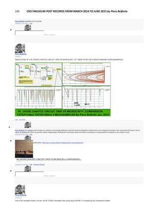 143 CSELTMUSEUM POST RECORDS FROM MARCH 2014 TO JUNE 2015 by Piero Belforte
Piero Belforte Impostare HD su youtube.
January 7 at 6:59pm · Like

Write a comment...
Piero Belforte
January 7
SIMULATION OF A RL-DIODE CHAOTIC CIRCUIT: DWS VS MICROCAP11 AT 100PS TSTEP ON A 500US WINDOW (5 MEGASAMPLES)
Like · Comment

Piero Belforte he voltage/current evolution of a chaotic circuit strongly depends on both the numerical integration methods and on the integration time step. Even reducing the time step in the ps
region, as feasible with DWS, the evolution (diode voltage peaks) still depends on the tstep chosen and doesn't converge to a unique behavior as happens to non-chaotic circuits.
January 7 at 3:19pm · Like

Piero Belforte Here the interactive plots: https://plot.ly/~piero.belforte/775https://plot.ly/~piero.belforte/781
RL DIODE CHAOTIC CIRCUIT: DWS VS MICROCAP11 COMPARISON...
PLOT.LY
January 7 at 3:25pm · Like · Remove Preview

Write a comment...
Piero Belforte
January 6
One of the simplest chaotic circuits: the RL DIODE simulated here using Spicy SWAN 3.0 comparing two inductance models
 