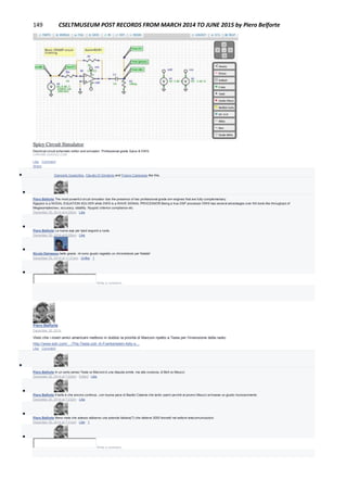 149 CSELTMUSEUM POST RECORDS FROM MARCH 2014 TO JUNE 2015 by Piero Belforte
Spicy Circuit Simulator
Electrical circuit schematic editor and simulator. Professional-grade Spice & DWS.
CHROME.GOOGLE.COM
Like · Comment ·
Share
 Giancarlo Guaschino, Claudio Di Girolamo and Franco Canavesio like this.

Piero Belforte The most powerful circuit simulator due the presence of two professional grade sim engines that are fully complementary.
Ngspice is a NODAL EQUATION SOLVER while DWS is a WAVE SIGNAL PROCESSOR.Being a true DSP processor DWS has several advantages over NA tools like throughput of
Megasamples/sec, accuracy, stability. Nyquist criterion compliance etc.
December 30, 2014 at 6:29pm · Like

Piero Belforte La nuova app per Ipad seguirà a ruota.
December 30, 2014 at 6:29pm · Like

Nicola Dalmasso bello grazie. mi sono giusto regalato un chromebook per Natale!
December 30, 2014 at 11:21pm · Unlike · 1

Write a comment...
Piero Belforte
December 30, 2014
Visto che i nostri amici americani mettono in dubbio la priorità di Marconi ripetto a Tesla per l'invenzione della radio:
http://www.edn.com/…/The-Tesla-coil--A-Frankenstein-folly-o…
Like · Comment

Piero Belforte In un certo senso Tesla vs Marconi è una disputa simile, ma alla rovescia, di Bell vs Meucci.
December 30, 2014 at 7:22pm · Edited · Like

Piero Belforte Il bello è che ancora continua...con buona pace di Basilio Catania che tanto operò perchè al povero Meucci arrivasse un giusto riconoscimento
December 30, 2014 at 7:23pm · Like

Piero Belforte Meno male che adesso abbiamo una azienda italiana(?) che detiene 3000 brevetti nel settore telecomunicazioni.
December 30, 2014 at 7:31pm · Like · 1

Write a comment...
 