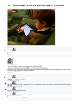 154 CSELTMUSEUM POST RECORDS FROM MARCH 2014 TO JUNE 2015 by Piero Belforte
Like · Comment

Write a comment...
Piero Belforte
December 27, 2014 · Edited
Purtroppo questa pagina ha i certificati di sicurezza scaduti e comunque il video non parte
1981: siamo in Cselt. Qui si costruisce il futuro | archiviostorico.telecomitalia.com
La presentazione di Cselt e delle ultime attività d’innovazione e di ricerca in esso svolte è tratta dal documentario, prodotto da Sip in occasione del centenario della nascita del servizio telefonico in
Italia (1881-1981), intitolato Il telefono 1881-1981. Cento anni al servizio del Paese.
ARCHIVIOSTORICO.TELECOMITALIA.COM
Like · Comment ·
Share

Piero Belforte Mi sembra opportuno, nel ciquantenario...
December 27, 2014 at 4:13pm · Like

Piero Belforte Dovrebbe trattarsi di una serie di 7 video riguardanti i 50 anni di CSELT, ma stranamente non hanno i certificati di sicurezza (sono scaduti da 11 giorni) e comunque per ora non sono
visibili....strano...
December 27, 2014 at 4:26pm · Edited · Like

Piero Belforte Non male per l'azienda dai 3000 brevetti!
December 27, 2014 at 6:12pm · Like

Write a comment...
 