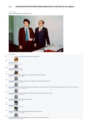 163 CSELTMUSEUM POST RECORDS FROM MARCH 2014 TO JUNE 2015 by Piero Belforte
December 21, 2014
40esimo ANNIVERSARIO DEL PROGETTO DWS,
Like · Comment
 Gianni Soria, Renzo Provedel, Piero Panacci and 3 others like this.

Jim Keller Is that you ?
December 21, 2014 at 4:14am · Like

Piero Belforte Yes Jim, on the left.
December 21, 2014 at 7:30am · Like

Enzo Garetti Eravate certamente più giovani e belli, ma siete sempre intellettualmente eccezionali.
December 21, 2014 at 11:25am · Unlike · 1

Piero Belforte grazie Enzo, Eravamo anche ignari del futuro (squallido) che ci avrebbe poi riservato lo CSELT....
December 21, 2014 at 11:27am · Like

Piero Belforte Ma per lo meno abbiamo la soddisfazione che il progetto DWS sia sopravvisuto allo CSELT ed i suoi 40anni siano celebrati dal rilascio di Spicy SWAN 3.0 su web e Ipad.
December 21, 2014 at 11:35am · Edited · Like

Piero Belforte Soddisfazione anche dovuta alle finora 35000 installazioni di Spicy SWAN su Ipad a livello mondiale.
December 21, 2014 at 11:34am · Like

Piero Belforte Grazie anche all'incredibile lavoro di Ed Pataky.
December 21, 2014 at 11:36am · Like

Ed Pataky smile emoticon
December 21, 2014 at 11:40am · Like

Ed Pataky your picture looks like our American actor Robert Dinero when he was young
December 21, 2014 at 11:41am · Unlike · 1

Piero Belforte Notare che Ed è ancora sveglio per lavorare... a San Francisco sono quasi le 5 del mattino!
December 21, 2014 at 11:45am · Like
 