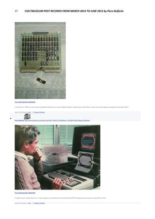 17 CSELTMUSEUM POST RECORDS FROM MARCH 2014 TO JUNE 2015 by Piero Belforte
Piero BelforteCSELTMUSEUM
Confronto tra il TNBD e la sua versione prototipale realizzata con circuiti integrati standard a media scala. Sullo sfondo il layout del circuito integrato sviluppato da personale CSELT.
June 17 at 4:03pm · Like · 1 · Remove Preview

Piero Belforte https://www.facebook.com/photo.php?fbid=1794231012430&set=o.145028675558533&type=3&theater
Piero BelforteCSELTMUSEUM
E questo sono io mentre simulo con i nostri programmi di simulazione il funzionamnento dell'RTB (diagramma ad occhio) per specificarlo a SGS.
June 17 at 4:04pm · Like · 1 · Remove Preview
 