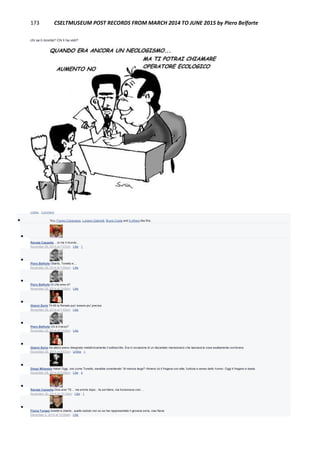 173 CSELTMUSEUM POST RECORDS FROM MARCH 2014 TO JUNE 2015 by Piero Belforte
chi se li ricorda? Chi li ha visti?
Unlike · Comment
 You, Franco Canavesio, Luciano Gabrielli, Bruno Costa and 5 others like this.

Renata Cassetta …io me li ricordo…
November 29, 2014 at 7:37pm · Like · 1

Piero Belforte Oberto, Tonetto e....
November 29, 2014 at 7:40pm · Like

Piero Belforte Di che anno è?
November 29, 2014 at 7:40pm · Like

Gianni Soria 70-80 la Renata puo' essere piu' precisa
November 29, 2014 at 7:42pm · Like

Piero Belforte Chi è il terzo?
November 29, 2014 at 7:43pm · Like

Gianni Soria ma allora avevo disegnato metaforicamente il sottoscritto. Era in occasione di un decantato mansionario che lasciava le cose esattamente com'erano
November 29, 2014 at 8:57pm · Unlike · 1

Diego Milanese Haha! Oggi, uno come Tonetto, sarebbe considerato "di manica larga"! Almeno lui ti fregava con stile, furbizia e senso dello humor. Oggi ti fregano e basta.
November 29, 2014 at 9:08pm · Like · 4

Renata Cassetta Direi anni '70… ma anche dopo…fa sorridere, ma funzionava così …
November 30, 2014 at 10:10am · Like · 1

Flavia Tomasi tonetto e oberto., quello seduto non so se hai rappresentato il giovane soria, ciao flavia
December 2, 2014 at 12:55am · Like
 