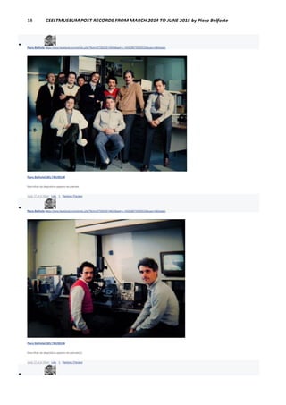 18 CSELTMUSEUM POST RECORDS FROM MARCH 2014 TO JUNE 2015 by Piero Belforte

Piero Belforte https://www.facebook.com/photo.php?fbid=2079922914549&set=o.145028675558533&type=3&theater
Piero BelforteCSELTMUSEUM
Macrofoto da diapositiva appena recuperata.
June 17 at 4:18pm · Like · 1 · Remove Preview

Piero Belforte https://www.facebook.com/photo.php?fbid=2079925914624&set=o.145028675558533&type=3&theater
Piero BelforteCSELTMUSEUM
Macrofoto da diapositiva appena recuperata(2).
June 17 at 4:19pm · Like · 1 · Remove Preview

 