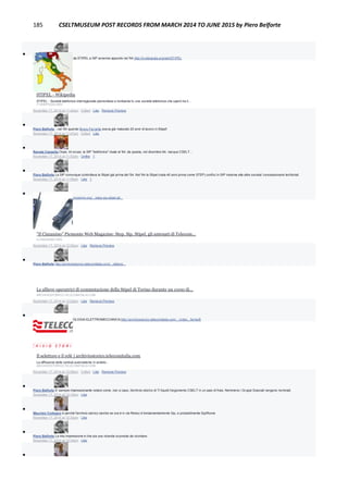 185 CSELTMUSEUM POST RECORDS FROM MARCH 2014 TO JUNE 2015 by Piero Belforte

Piero Belforte Il passaggio da STIPEL a SIP avvenne appunto nel '64.http://it.wikipedia.org/wiki/STIPEL
STIPEL - Wikipedia
STIPEL - Società telefonica interregionale piemontese e lombarda fu una società telefonica che operò tra il...
IT.WIKIPEDIA.ORG
November 17, 2014 at 11:44am · Edited · Like · Remove Preview

Piero Belforte ...nel '64 quando Bruno Ferrante aveva già maturato 20 anni di lavoro in Stipel!
November 17, 2014 at 11:47am · Edited · Like

Renata Cassetta Oops, mi scuso, la SIP "telefonica" risale al '64; da questa, nel dicembre 64, nacque CSELT…
November 17, 2014 at 11:53am · Unlike · 1

Piero Belforte La SIP comunque controllava la Stipel già prima del '64. Nel '64 la Stipel (nata 40 anni prima come STEP) confluì in SIP insieme alle altre societa' concessionarie territoriali.
November 17, 2014 at 11:59am · Like · 1

Piero Belforte http://www.ilcinzanino.org/.../step-sip-stipel-gli...
"Il Cinzanino" Piemonte Web Magazine: Step, Sip, Stipel, gli antenati di Telecom...
ILCINZANINO.ORG
November 17, 2014 at 12:00pm · Like · Remove Preview

Piero Belforte http://archiviostorico.telecomitalia.com/.../allieve...
Le allieve operatrici di commutazione della Stipel di Torino durante un corso di...
ARCHIVIOSTORICO.TELECOMITALIA.COM
November 17, 2014 at 12:03pm · Like · Remove Preview

Piero Belforte ALTA TECNOLOGIA ELETTROMECCANICA;http://archiviostorico.telecomitalia.com/.../video.../tema/8
Il selettore e il relè | archiviostorico.telecomitalia.com
La diffusione delle centrali automatiche in ambito...
ARCHIVIOSTORICO.TELECOMITALIA.COM
November 17, 2014 at 12:08pm · Edited · Like · Remove Preview

Piero Belforte E' sempre impressionante notare come, non a caso, l'archivio storico di TI liquidi l'argomento CSELT in un paio di frasi. Nemmeno i Gruppi Speciali vengono nominati.
November 17, 2014 at 12:18pm · Like

Maurizio Codogno è perché l'archivio storico (anche se ora è in via Reiss) è fondamentalmente Sip, e probabilmente Sip/Roma
November 17, 2014 at 12:32pm · Like

Piero Belforte La mia impressione è che sia una vicenda scomoda da ricordare.
November 17, 2014 at 12:34pm · Like

 