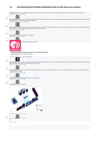 186 CSELTMUSEUM POST RECORDS FROM MARCH 2014 TO JUNE 2015 by Piero Belforte
Maurizio Codogno mannò, la parte davvero scomoda parte con i primi anni '90 e soprattutto con il 2000 e il collega Andrea (Granelli). Non penso che gli anni '60 e '70 diano problemi.
November 17, 2014 at 12:36pm · Like

Piero Belforte A suo tempo gli anni 70 avevano dato problemi con gli stessi Gruppi Speciali. A me non sembra un caso come venga spudoratamente ignorata la vicenda CSELT. Basti pensare alla
fine che è stata fatta fare all'archivio delle diapositive dello CSELT.
November 17, 2014 at 12:40pm · Edited · Like

Giovanni Breda Come tutte le storie ci sono delle luci e delle ombre. E' giusto ricordare le luci ed anche recriminare per le ombre. C'è chi ancora oggi ci lavora con più o meno passione. Ed anche
oggi ci sono ombre ma anche delle belle luci. Come tutte le storie anche questa continua.
November 17, 2014 at 9:35pm · Like

Piero Belforte a pensar male si fa peccato ma....(Belzebù).
November 18, 2014 at 2:31pm · Like

Piero Belforte http://www.pensieriparole.it/aforismi/politica/frase-1324
"A pensare male si fa peccato, ma spesso ci si..." di Giulio Andreotti
A pensare male si fa peccato, ma spesso ci si azzecca.
PENSIERIPAROLE.IT
November 18, 2014 at 2:33pm · Like · Remove Preview

Mario Calabrese Io credo che gli anni '70 abbiano rappresentato il periodo migliore dello CSELT non solo per i Gruppi Speciali ma anche per tante altre iniziative di laboratorio significative (sistemi
trasmissivi ad alta velocità, costruzione di fibre ottiche, sintesi...See More
November 19, 2014 at 10:02am · Like · 1

Piero Belforte Ricordiamo anche che, nella fase espansiva del gruppo STET con SGS, Alenia, Alenia Spazio, AET ecc., lo CSELT allargò il suo mercato che non fu più solo ristretto ai soli gestori,
ma anche al settore industriale.
November 19, 2014 at 10:39am · Like

Piero Belforte http://archiviostorico.telecomitalia.com/.../Cronache%204...
November 19, 2014 at 10:47am · Like

Piero Belforte Il Gruppo STET nel 1987.
November 19, 2014 at 11:12am · Like

Write a comment...
 