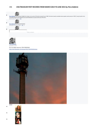 196 CSELTMUSEUM POST RECORDS FROM MARCH 2014 TO JUNE 2015 by Piero Belforte

Piero Belforte Anche Giovanni Oglietti che rimase con la carica di Chairman onorario fino al 1986. Mi ricordo di averlo incontrato ancora quando veniva ancora in CSELT per gli incontri con le
Consociate negli anni 80 guidando ancora personalmente la sua auto (aveva più di 90 anni!).
April 15, 2011 at 1:15pm · Like

Piero Belforte Nel CINQUANTENARIO.
November 6, 2014 at 2:26pm · Like · 1

Write a comment...
Piero Belforte
November 6, 2014
Per una rapida ricerca su CSELTMUSEUM:
https://www.facebook.com/groups/CSELTMUSEUM/photos/
CSELTMUSEUM
394 Members
Joined



 