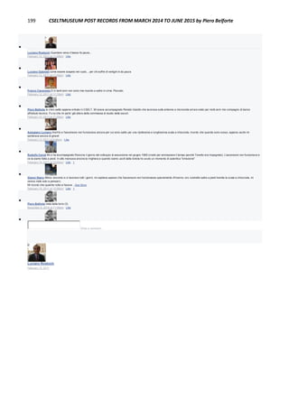 199 CSELTMUSEUM POST RECORDS FROM MARCH 2014 TO JUNE 2015 by Piero Belforte

Luciano Rosboch Guardare verso il basso fa paura...
February 12, 2011 at 11:08am · Like

Luciano Gabrielli come essere sospesi nel vuoto... per chi soffre di vertigini è da paura
February 12, 2011 at 11:09am · Like

Franco Canavesio E in tanti anni non sono mai riuscito a salire in cima. Peccato.
February 12, 2011 at 11:18am · Like

Piero Belforte Io c'ero salito appena entrato in CSELT. Mi aveva accompagnato Renato Gaiotto che lavorava sulle antenne a microonde ed era stato per molti anni mio compagno di banco
all'istituto tecnico. Fu lui che mi parlo' già allora della commessa di studio delle escort.
February 12, 2011 at 11:25am · Like

Astegiano Luciano Anch'io e l'ascensore non funzionava ancora per cui sono salito per una ripidissima e lunghissima scala a chiocciola, ricordo che quando sono sceso, appena uscito mi
sembrava ancora di girare!
February 13, 2011 at 8:46pm · Like

Rodolfo Ceruti Mi ci ha accompagnato Ravicino il giorno del colloquio di assunzione nel giugno 1968 (credo per ammazzare il tempo perchè Tonetto era impegnato). L'ascensore non funzionava e
ce la siamo fatta a piedi. In alto mancava ancora la ringhiera e quando siamo usciti dalla botola ho avuto un momento di autentica "emozione".
February 14, 2011 at 10:00am · Like · 1

Gianni Stano Allora: siccome io ci lavoravo tutti i giorni, mi capitava spesso che l'ascensore non funzionasse speciamente d'inverno, ero costretto salire a piedi tramite la scala a chiocciola, mi
veniva male solo a pensarci.
Mi ricordo che qualche volta si faceva ...See More
February 15, 2011 at 12:56pm · Like · 1

Piero Belforte vista dalla torre (3)
November 6, 2014 at 11:09am · Like

Write a comment...
Luciano Rosboch
February 12, 2011
 