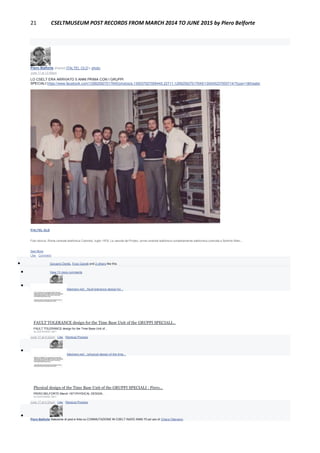 21 CSELTMUSEUM POST RECORDS FROM MARCH 2014 TO JUNE 2015 by Piero Belforte
Piero Belforte shared ITALTEL OLD's photo.
June 17 at 12:09am
LO CSELT ERA ARRIVATO 5 ANNI PRIMA CON I GRUPPI
SPECIALI:https://www.facebook.com/129925927017645/photos/a.130037927006445.22711.129925927017645/130045237005714/?type=1&theater
ITALTEL OLD
Foto storica. Roma centrale telefonica Colombo, luglio 1978. La nascita del Proteo, prima centrale telefonica completamente elettronica costruita a Settimo Mlan...
See More
Like · Comment
 Giovanni Dentis, Enzo Garetti and 2 others like this.
 View 13 more comments

Piero Belforte http://www.slideshare.net/.../fault-tolerance-design-for...
FAULT TOLERANCE design for the Time Base Unit of the GRUPPI SPECIALI…
FAULT TOLERANCE design for the Time Base Unit of...
SLIDESHARE.NET
June 17 at 4:32pm · Like · Remove Preview

Piero Belforte http://www.slideshare.net/.../physical-design-of-the-time...
Physical design of the Time Base Unit of the GRUPPI SPECIALI : Piero…
PIERO BELFORTE March 1971PHYSICAL DESIGN...
SLIDESHARE.NET
June 17 at 4:34pm · Like · Remove Preview

Piero Belforte Selezione di post e links su COMMUTAZIONE IN CSELT INIZIO ANNI 70 ad uso di Chiara Ottaviano.
 