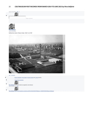22 CSELTMUSEUM POST RECORDS FROM MARCH 2014 TO JUNE 2015 by Piero Belforte
June 17 at 4:35pm · Like · 1

Write a comment...
Piero Belforte
June 12 at 8:28pm
Dall'archivio storico Telecom Italia: CSELT nel 1967
Like · Comment
 Franco Canavesio, Enzo Garetti, Giovanni Dentis and 5 others like this.
 View 9 more comments

Piero Belforte ...ed i frutti li stiamo raccogliendo come Nazione.
June 14 at 8:57pm · Like

Piero Belforte https://www.facebook.com/photo.php?fbid=3622339045768&set=o.145028675558533&type=3&theater
 