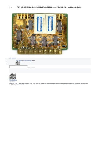 226 CSELTMUSEUM POST RECORDS FROM MARCH 2014 TO JUNE 2015 by Piero Belforte
Like · Comment
 Franco Settimo and Franco Canavesio like this.

Write a comment...
Piero Belforte
July 1, 2014
Early '70s, CSELT High-Speed Switching Labs, Turin: Piero (on the left) and collaborators with the prototype of the two-racks 8,000 PCM channels switching fabric
ready for experimental service.
 