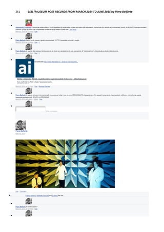 261 CSELTMUSEUM POST RECORDS FROM MARCH 2014 TO JUNE 2015 by Piero Belforte

Alessandro Campassi Comunque andava fatto e io che aspettavo di andarmene a casa non avevo altri entusiasmi, comunque mi è servito per riconoscere i locali, Ah Ah Ah!! Comunque rendere
uniformi i gruppi di lavoro e le compatibilità caratteriali degli abitanti è stato inte...See More
March 9, 2014 at 11:05am · Like

Piero Belforte Certo, ma in museo è giusto documentare TUTTO il possibile non solo il meglio.
March 9, 2014 at 11:09am · Like · 1

Piero Belforte In quanto alla costosa ristrutturazione dei locali, era probabilmente una operazione di "valorizzazione" che preludeva alla loro dismissione...
March 9, 2014 at 11:12am · Like · 1

Piero Belforte ... un'altra storia edificante http://www.affaritaliani.it/.../botta-e-risposta-pirelli...
Botta e risposta Pirelli-AsatiScontro sugli immobili Telecom - Affaritaliani.it
Duro confronto tra Pirelli e Asati, l'associazione che...
AFFARITALIANI.IT
March 9, 2014 at 11:17am · Like · Remove Preview

Piero Belforte In quanto ai ricordi, mi ricordo delle innumerevoli volte in cui mi sono VERGOGNATO di appartenervi. Più passa il tempo e più, ripensandoci, riaffiora e si riconferma questa
nauseante sensazione di SCHIFO e VERGOGNA.
March 9, 2014 at 5:46pm · Edited · Like

Write a comment...
Piero Belforte
March 6, 2014
Like · Comment
 Franco Settimo, Raffaella Pasquali and 2 others like this.

Piero Belforte Al centro Leone?
March 9, 2014 at 10:57am · Like

 