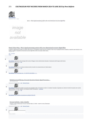 273 CSELTMUSEUM POST RECORDS FROM MARCH 2014 TO JUNE 2015 by Piero Belforte
Piero Belforte
February 28, 2014 · Edited
Brevetto CSELT di Giovanni Garibotto relativo a : Wave-signal-processing system with a two-dimensional recursive digital filter:
Patent US4277834 - Wave-signal-processing system with a two-dimensional recursive digital filter
A system for determining the location of a seismic wave source in a homogeneous medium (the soil) comprises a linear array of equispaced sensors sampled by respective pulse extractors in turn
feeding a plurality of cascaded two-dimensional recursive digital filters which act as phase shifters estima...
GOOGLE.COM
Like · Comment ·
Share

Piero Belforte Applicazione alla sismologia delle tecniche di filtraggio numerico bidimensionale utilizzate er l'eraborazione dell'immagine della Sindone.
February 28, 2014 at 3:46pm · Like

Piero Belforte Bei tempi in cui si potevano studiare tecniche innovative non esclusivamente per il settore telecom.
February 28, 2014 at 3:47pm · Like

Piero Belforte http://link.springer.com/.../10.1007/978-3-642-82002-1_11...
Multidimensional Filtering of Acoustic Records in Seismic Signal Processing -...
LINK.SPRINGER.COM
February 28, 2014 at 3:49pm · Like · Remove Preview

Piero Belforte In the paper the problem of acoustic wave propagation within a homogeneous medium is considered. Examples of application are referred in the field of acoustics and in seismic
signal processing. The wave migration in the frequency domain corresponds to ...See More
February 28, 2014 at 3:50pm · Like

Piero Belforte http://it.linkedin.com/pub/giovanni-garibotto/10/2b1/678
Giovanni Garibotto - Italia | LinkedIn
Visualizza il profilo professionale di Giovanni Garibotto (Italia) su LinkedIn. LinkedIn è la rete professionale...
IT.LINKEDIN.COM
February 28, 2014 at 3:52pm · Like · Remove Preview

Write a comment...
 