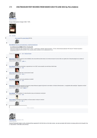 274 CSELTMUSEUM POST RECORDS FROM MARCH 2014 TO JUNE 2015 by Piero Belforte
Piero Belforte
February 28, 2014
Gruppo elaborazione immagini CSELT 1978 .
Like · Comment
 Enzo Garetti and Luciano Gabrielli like this.

Piero Belforte http://www.unionecatechisti.it/.../img03/ImgTridim03.htm
La tridimensionalit� del Prof. Tamburelli
Questi ultimi risultati sono stati conseguiti presso lo CSELT - Centro Studi e Laboratori Telecomunicazioni - di Torino, nella primavera-estate del 1978, dal prof. Tamburelli, docente di
Comunicazioni Elettriche dell'Università di Torino, assistito dall'ing. Garibotto e con la collaborazione di una…
UNIONECATECHISTI.IT
February 28, 2014 at 12:00pm · Like · Remove Preview

Gianni Soria mi ricordo che qualcuno aveva obbiettato sulla scarsa attinenza della sindone con le telecomunicazioni ed avevo fatto una vignetta dove Tamburelli spiegava che si trattava di
telecomunicazioni ultraterrene
February 28, 2014 at 12:19pm · Unlike · 4

Piero Belforte Comunque era diventato un argomento per cui lo CSELT aveva acquisito una certa fama a livello locale.
February 28, 2014 at 12:23pm · Like

Gianni Soria ne aveva parlato tutto il mondo altroche' locale!
February 28, 2014 at 12:26pm · Like · 1

Piero Belforte Accidenti, una trovata pubblicitaria incredibile!
February 28, 2014 at 12:27pm · Like

Gianni Soria mi ricordo due argomento che avevano riempito all'epoca le pagine dei giornali non solo italiani: la Sindone tridimensionale e...lo spogliarello della casalinghe, "Spogliamoci insieme"
una trasmissione inventata e trasmessa da GRP
March 1, 2014 at 9:43am · Edited · Unlike · 2

Piero Belforte ...sacro e profano. B. si stava facendo le ossa con le televisioni commerciali...
February 28, 2014 at 12:43pm · Like

Franco Settimo Presentata da Carlin Belfisic con Sorace spesso in sala per le votazioni
February 28, 2014 at 1:11pm · Like · 1

Write a comment...
Piero Belforte uploaded a file.
February 28, 2014
GiovanniTamburelli:Indeed, as the unmartyred face appeared for the first time on the video screen, we were pervaded with emotion at seeing what can be thought of as
a "resurrection" of the Man of the Shroud
 