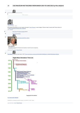 28 CSELTMUSEUM POST RECORDS FROM MARCH 2014 TO JUNE 2015 by Piero Belforte

Write a comment...
Piero Belforte
June 13 at 12:10pm · Edited
Mi fa piacere annoverare tra i nuovi membri del gruppo Chiara Ottaviano, nostra collega di Telecom Italia e curatrice dell' Archivio Storico di
TI.https://it.wikipedia.org/wiki/Chiara_Ottaviano
Like · Comment
 Gianni Soria and Claudio Di Girolamo like this.
 View 12 more comments

Piero Belforte https://www.researchgate.net/profile/Piero_Belforte
Piero Belforte
Piero Belforte of Independent Researcher with expertise in Quality Assurance Engineering,...
RESEARCHGATE.NET
June 14 at 3:30pm · Like · Remove Preview

Piero Belforte Il progetto più lungo iniziato in CSELT:https://www.facebook.com/photo.php?fbid=4855237935690&set=o.145028675558533&type=3&theater
Piero BelforteCSELTMUSEUM
SWAN/DWS: a 4-decade long high-tech project, the LONGEST of CSELT history.
June 15 at 7:27am · Like · Remove Preview
 