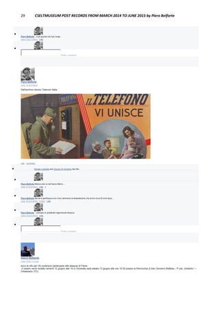 29 CSELTMUSEUM POST RECORDS FROM MARCH 2014 TO JUNE 2015 by Piero Belforte

Piero Belforte ...il più grosso ed il più lungo...
June 15 at 7:29am · Like

Write a comment...
Piero Belforte
June 12 at 8:40pm
Dall'archivio storico Telecom Italia.
Like · Comment
 Renata Cassetta and Claudio Di Girolamo like this.

Piero Belforte Manca solo un bel fascio littorio....
June 12 at 8:40pm · Like · 1

Piero Belforte Ma se a quell'epoca non c'era nemmeno la teleselezione che arrivò circa 20 anni dopo...
June 15 at 6:54pm · Edited · Like

Piero Belforte ...esempio di pubblicità ingannevole d'epoca.
June 15 at 5:44am · Like

Write a comment...
Gianni Bestente
June 12 at 11:31am
ecco le info per chi vuole/può partecipare alle esequie di Flavio
,Il rosario verrà recitato venerdì 12 giugno alle 19 e il funerale sarà sabato 13 giugno alle ore 10:30 presso la Parrocchia di San Giovanni Battista – P.zza. Umberto I –
Orbassano (TO).
 