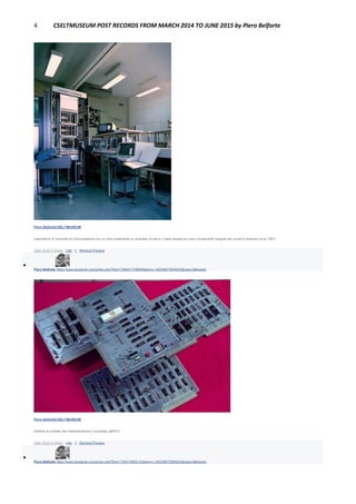 4 CSELTMUSEUM POST RECORDS FROM MARCH 2014 TO JUNE 2015 by Piero Belforte
Piero BelforteCSELTMUSEUM
Laboratorio di Tecniche di Commutazione con un rack contenente un prototipo di rete a 3 stadi basata sui nuovi componenti integrati per prove di sistema (circa 1981).
June 16 at 11:43pm · Like · 1 · Remove Preview

Piero Belforte https://www.facebook.com/photo.php?fbid=1796521709696&set=o.145028675558533&type=3&theater
Piero BelforteCSELTMUSEUM
Insieme di schede che implementavano il prototipo dell'ECI.
June 16 at 11:44pm · Like · 1 · Remove Preview

Piero Belforte https://www.facebook.com/photo.php?fbid=1794218692122&set=o.145028675558533&type=3&theater
 