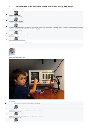 47 CSELTMUSEUM POST RECORDS FROM MARCH 2014 TO JUNE 2015 by Piero Belforte

Astegiano Luciano Panciroli ?
February 11, 2011 at 5:31pm · Like

Piero Belforte Bravo, hai indovinato!
February 11, 2011 at 6:05pm · Like

Piero Belforte La foto è stata scattata da Luisa (attualmente mia moglie) nella primavera del 75 a Champoluc dopo un allenamento. Fausto ed io correvamo a quell'epoca nella stessa squadra. Suo
fratello è padre Panciroli segretario di papa Woytila. Se vi ricordate era...See More
February 11, 2011 at 7:00pm · Like

Piero Belforte 41 anni fa con il personaggio che ho rivisto ieri.
June 12 at 12:04am · Like

Write a comment...
Piero Belforte
May 12
Misura TDR su cavo RG58CU aperto.
Like · Comment
 Franco Canavesio, Gianni Stano, Enzo Garetti and 2 others like this.

Piero Belforte Con Francesco, Il mio assistente di laboratorio, che si diverte come un matto.
June 9 at 11:43pm · Edited · Like

Piero Belforte Nei 53 anni del PBLAB (inaugurato nel 1963, è più antico del vecchio CSEL).
June 9 at 11:38pm · Edited · Like

 