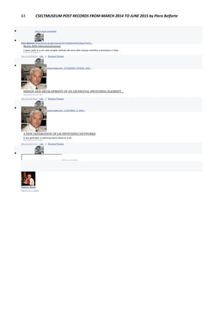 63 CSELTMUSEUM POST RECORDS FROM MARCH 2014 TO JUNE 2015 by Piero Belforte
 View 4 more comments

Piero Belforte https://books.google.it/books?id=YpQdfylmkWgC&pg=PA403...
Storia delle telecomunicazioni
L'opera, parte di un più vasto progetto dedicato alla storia dello sviluppo scientifico e tecnologico in Italia,...
BOOKS.GOOGLE.IT
May 23 at 8:06pm · Like · 1 · Remove Preview

Piero Belforte https://www.researchgate.net/.../273062608_DESIGN_AND...
DESIGN AND DEVELOPMENT OF AN LSI DIGITAL SWITCHING ELEMENT...
RESEARCHGATE.NET
May 23 at 8:58pm · Like · 1 · Remove Preview

Piero Belforte https://www.researchgate.net/.../272678642_A_NEW...
A NEW GENERATION OF LSI SWITCHING NETWORKS
A new generation of switching fabrics based on a set...
RESEARCHGATE.NET
May 23 at 9:01pm · Like · 1 · Remove Preview

Write a comment...
Gianni Soria
May 21 at 11:20pm
 