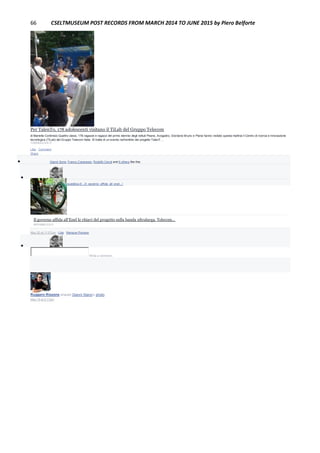 66 CSELTMUSEUM POST RECORDS FROM MARCH 2014 TO JUNE 2015 by Piero Belforte
Per TalenTo, 178 adolescenti visitano il TiLab del Gruppo Telecom
di Mariella Continisio Quattro classi, 178 ragazze e ragazzi del primo biennio degli istituti Peano, Avogadro, Giordano Bruno e Plana hanno visitato questa mattina il Centro di ricerca e innovazione
tecnologica (TILab) del Gruppo Telecom Italia. Si tratta di un evento nell’ambito del progetto TalenT…
TORINOCLICK.IT
Like · Comment ·
Share
 Gianni Soria, Franco Canavesio, Rodolfo Ceruti and 6 others like this.

Piero Belforte http://www.repubblica.it/.../il_governo_affida_all_enel.../
Il governo affida all'Enel le chiavi del progetto sulla banda ultralarga. Telecom...
REPUBBLICA.IT
May 20 at 11:07pm · Like · Remove Preview

Write a comment...
Ruggero Rissone shared Gianni Stano's photo.
May 19 at 2:17pm
 