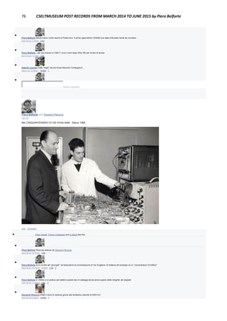 76 CSELTMUSEUM POST RECORDS FROM MARCH 2014 TO JUNE 2015 by Piero Belforte

Piero Belforte Mentre davo i primi esami al Politecnico. Il primo (geometria) il 6/6/66 una data (infernale) facile da ricordare ...
April 30 at 7:10pm · Like

Piero Belforte ...per poi entrare in CSELT circa 3 anni dopo (fine '69) per la tesi di laurea.
April 30 at 7:11pm · Like

Alberto Leproni Dalla "regia" dicono fosse Maurizio Compagnoni...
May 2 at 12:08pm · Unlike · 1

Write a comment...
Piero Belforte with Giovanni Perucca
April 28
Nel CINQUANTENARIO DI VIA AVIGLIANA : Marzo 1965,
Like · Comment
 Enzo Garetti, Franco Canavesio and 2 others like this.

Piero Belforte Ricevuto adesso da Giovanni Perucca.
April 28 at 10:05pm · Like

Piero Belforte Ecco la foto del “groviglio” nel laboratorio di commutazione di Via Avigliana. Si trattava del prototipo di un “concentratore di traffico”
April 28 at 10:09pm · Edited · Like · 2

Piero Belforte A 100khz ci si poteva permettere questo tipo di cablaggi senza preoccuparsi della integrita' dei segnali!
April 28 at 11:09pm · Like · 1

Giovanni Perucca Infatti il clock di sistema girava alla fantastica velocità di 2400 Hz !
April 29 at 6:26pm · Unlike · 1
 