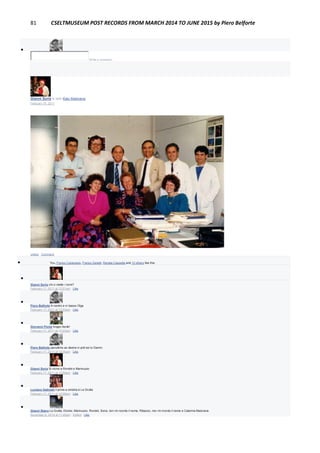 81 CSELTMUSEUM POST RECORDS FROM MARCH 2014 TO JUNE 2015 by Piero Belforte

Write a comment...
Gianni Soria is with Katy Maiorana.
February 16, 2011
Unlike · Comment
 You, Franco Canavesio, Franco Zanetti, Renata Cassetta and 12 others like this.

Gianni Soria chi ci mette i nomi?
February 17, 2011 at 12:01am · Like

Piero Belforte In centro e in basso Olga
February 17, 2011 at 12:03am · Like

Giovanni Ponte troppo facile!
February 17, 2011 at 12:03am · Like

Piero Belforte penultimo as destra in pidi sei tu Gianni.
February 17, 2011 at 12:05am · Like

Gianni Soria Si vicino a Rondot e Marinuzzo
February 17, 2011 at 12:05am · Like

Luciano Gabrielli il primo a sinistra è La Grutta
February 17, 2011 at 12:06am · Like

Gianni Stano La Grutta, Dionisi, Marinuzzo, Rondot, Soria, non mi ricordo il nome, Ribezzo, non mi ricordo il nome e Caterina Maiorana.
November 6, 2014 at 11:45pm · Edited · Like
 