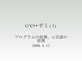 C/C++ ゼミ (1) プログラムの原理、C言語の原理 2008.4.12 