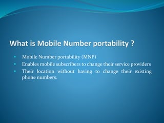  Mobile Number portability (MNP)
 Enables mobile subscribers to change their service providers
 Their location without having to change their existing
phone numbers.
 