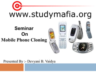 www.studymafia.org
Seminar
On
Mobile Phone Cloning
Presented By :- Devyani B. Vaidya
 