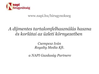 www.napi.hu/hirugynokseg


A díjmentes tartalomfelhasználás haszna
   és korlátai az üzleti környezetben

             Csempesz Iván
            Royalty Media Kft.

         a NAPI Gazdaság Partnere
 