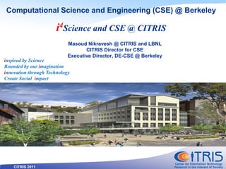 CITRIS 2011
Computational Science and Engineering (CSE) @ Berkeley
i4Science and CSE @ CITRIS
inspired by Science
Bounded by our imagination
innovation through Technology
Create Social impact
Masoud Nikravesh @ CITRIS and LBNL
CITRIS Director for CSE
Executive Director, DE-CSE @ Berkeley
 