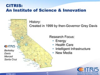CITRIS 2011
CITRIS:
An Institute of Science & Innovation
10
History:
Created in 1999 by then-Governor Grey Davis
Research ...