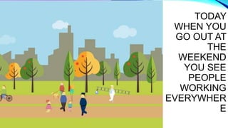 TODAY
WHEN YOU
GO OUT AT
THE
WEEKEND
YOU SEE
PEOPLE
WORKING
EVERYWHER
E
 