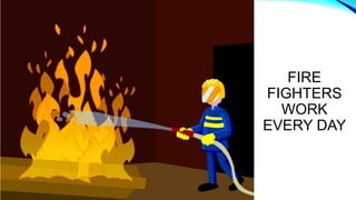 FIRE
FIGHTERS
WORK
EVERY DAY
 