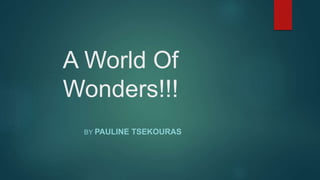A World Of
Wonders!!!
BY PAULINE TSEKOURAS
 