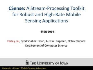 University of Iowa | Mobile Sensing Laboratory
CSense: A Stream-Processing Toolkit
for Robust and High-Rate Mobile
Sensing Applications
IPSN 2014
Farley Lai, Syed Shabih Hasan, Austin Laugesen, Octav Chipara
Department of Computer Science
 
