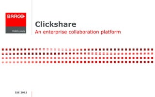 Clickshare
ISE 2015
An enterprise collaboration platform
 
