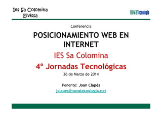 Conferencia
POSICIONAMIENTO WEB EN
INTERNET
IES Sa Colomina
4º Jornadas Tecnológicas
26 de Marzo de 2014
Ponente: Joan Clapés
jclapes@novatecnologia.net
 