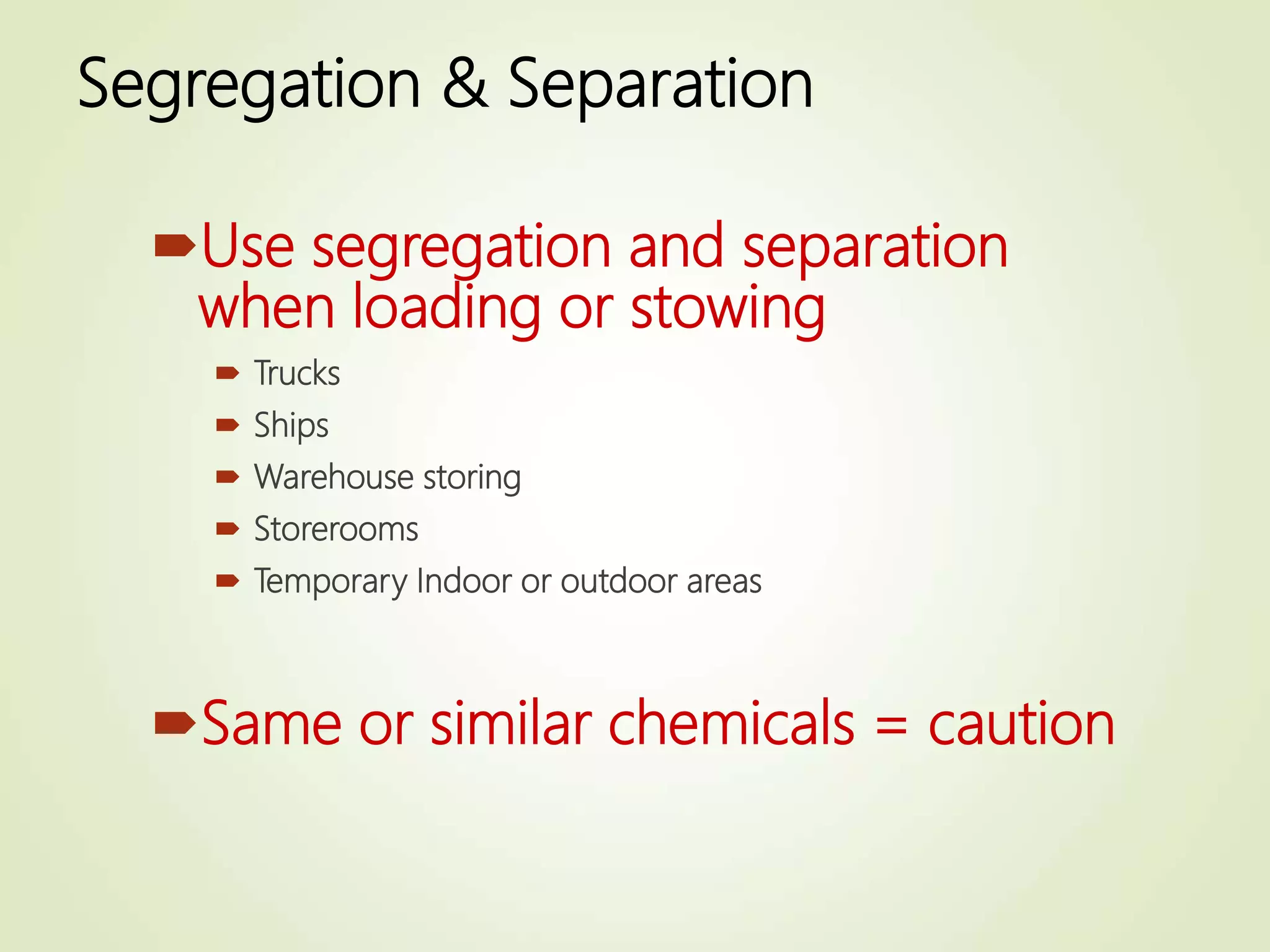 Segregation & Separation
Use segregation and separation
when loading or stowing
 Trucks
 Ships
 Warehouse storing
 Storerooms
 Temporary Indoor or outdoor areas
Same or similar chemicals = caution
 
