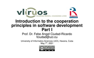 Introduction to the cooperation
principles in software development
Part I
Prof. Dr. Febe Angel Ciudad-Ricardo
fciudad@uci.cu
University of Informatics Sciences (UCI), Havana, Cuba
May 7th
, 2021
 