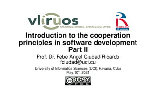 Introduction to the cooperation
principles in software development
Part II
Prof. Dr. Febe Angel Ciudad-Ricardo
fciudad@uci.cu
University of Informatics Sciences (UCI), Havana, Cuba
May 10th
, 2021
 