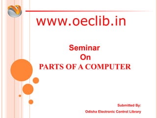www.oeclib.in
Submitted By:
Odisha Electronic Control Library
Seminar
On
PARTS OF A COMPUTER
 