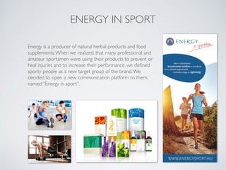 ENERGY IN SPORT
Energy is a producer of natural herbal products and food
supplements.When we realized, that many professional and
amateur sportsmen were using their products to prevent or
heal injuries and to increase their performance, we deﬁned
sporty people as a new target group of the brand.We
decided to open a new communication platform to them,
named “Energy in sport”.
 