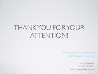 THANKYOU FORYOUR
ATTENTION!
For more information or referencies
don’t hesitate to contact me!
István Cseperkálo
+36 30 902 1973
istvan.cseperkalo@gmail.com
 
