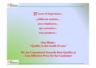 37years of Experience…
4 different nations…
3000 employees…
250 customers…
1000 products…
Our Motto :
“ Quality is the result of care ”
We Are Committed Towards Best Quality at
Cost Effective Price To Our Customer
 